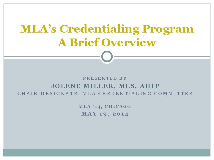 MLA’s Credentialing Program A Brief Overview PRESENTED BY JOLENE MILLER, MLS, AHIP CHAIR-DESIGNATE, MLA