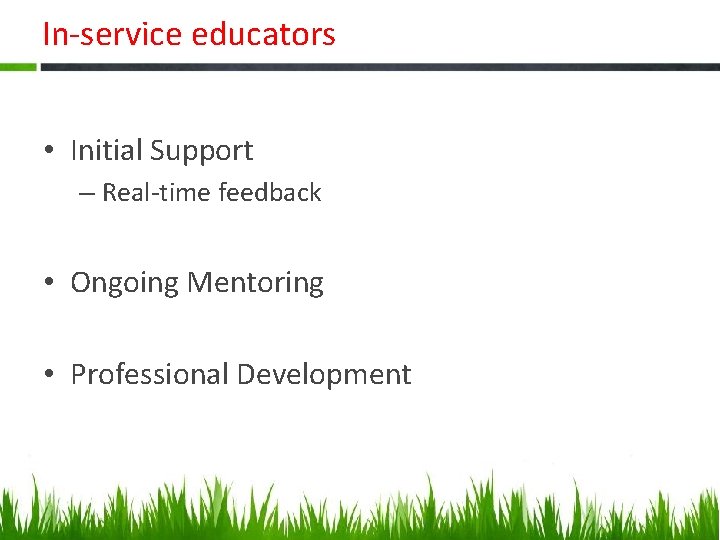 In-service educators • Initial Support – Real-time feedback • Ongoing Mentoring • Professional Development