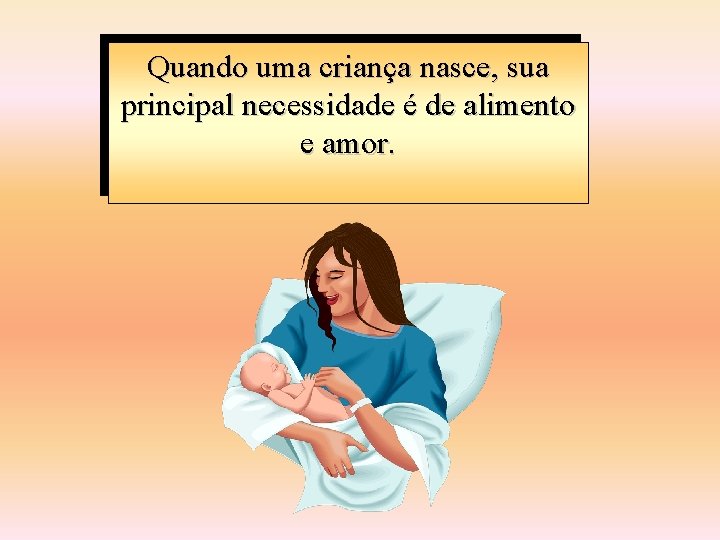 Quando uma criança nasce, sua principal necessidade é de alimento e amor. Quando uma criança nasce, sua principal necessidade é de alimento e amor.
