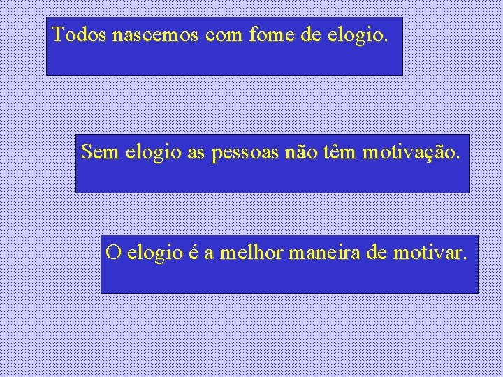 Todos nascemos com fome de elogio. Sem elogio as pessoas não têm motivação. O Todos nascemos com fome de elogio. Sem elogio as pessoas não têm motivação. O