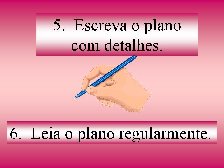5. Escreva o plano com detalhes. 6. Leia o plano regularmente. 5. Escreva o plano com detalhes. 6. Leia o plano regularmente.