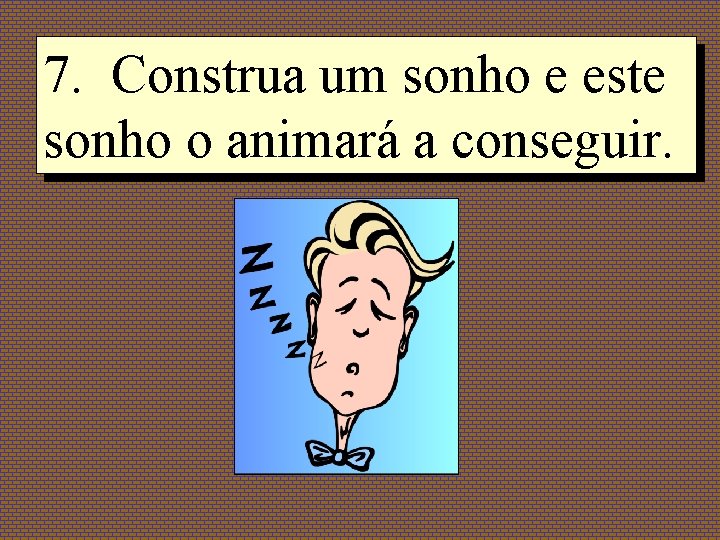 7. Construa um sonho e este sonho o animará a conseguir. 7. Construa um sonho e este sonho o animará a conseguir.
