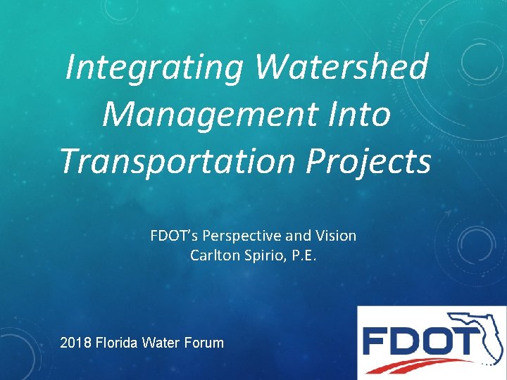 Integrating Watershed Management Into Transportation Projects FDOT’s Perspective and Vision Carlton Spirio, P. E.