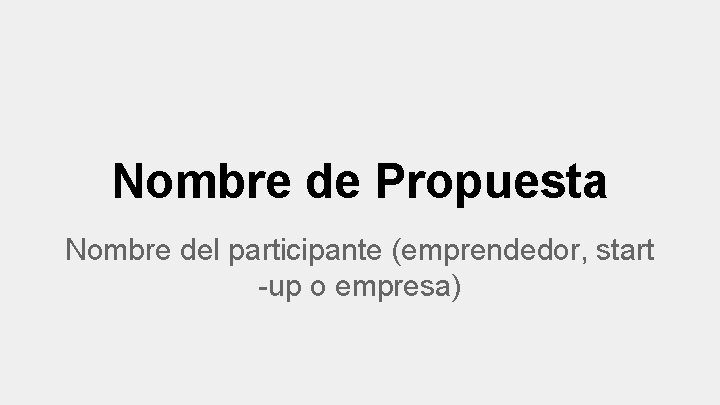 Nombre de Propuesta Nombre del participante (emprendedor, start -up o empresa) 