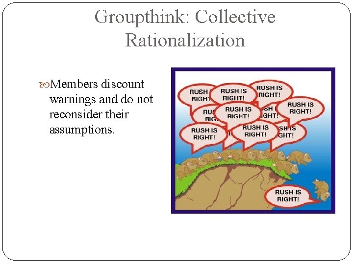 Groupthink: Collective Rationalization Members discount warnings and do not reconsider their assumptions. 