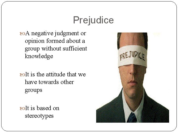 Prejudice A negative judgment or opinion formed about a group without sufficient knowledge It