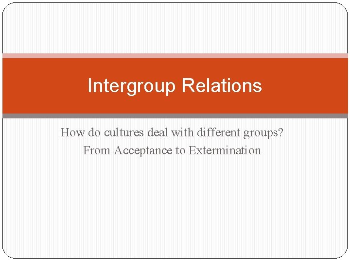 Intergroup Relations How do cultures deal with different groups? From Acceptance to Extermination 