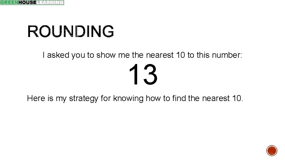 I asked you to show me the nearest 10 to this number: 13 Here