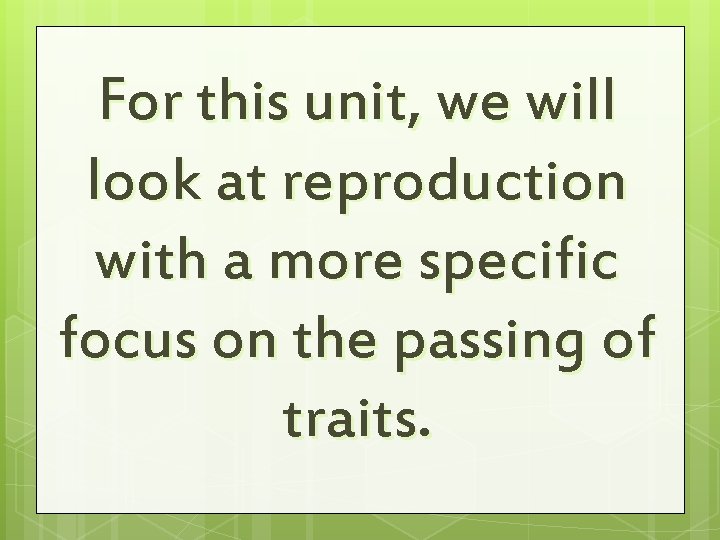 For this unit, we will look at reproduction with a more specific focus on