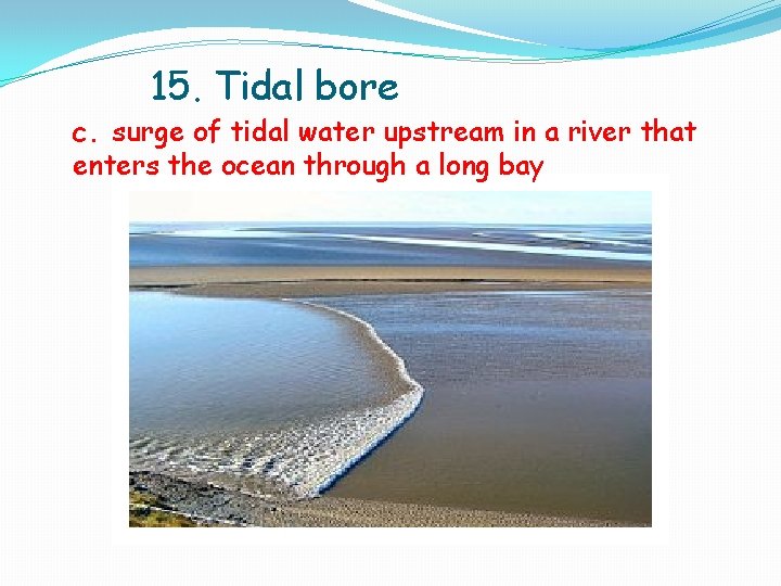 15. Tidal bore c. surge of tidal water upstream in a river that enters 15. Tidal bore c. surge of tidal water upstream in a river that enters