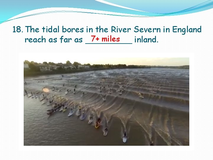 18. The tidal bores in the River Severn in England 7+ miles reach as 18. The tidal bores in the River Severn in England 7+ miles reach as