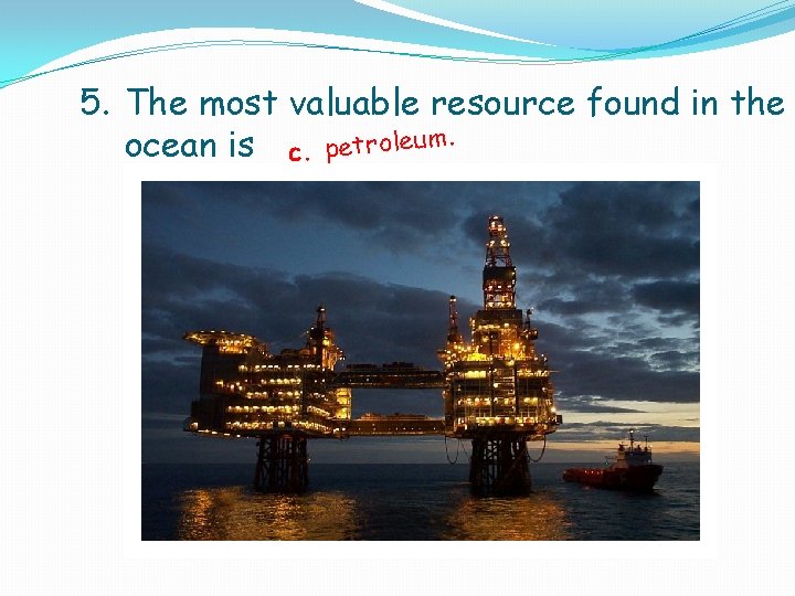 5. The most valuable resource found in the ocean is c. petroleum. 5. The most valuable resource found in the ocean is c. petroleum.