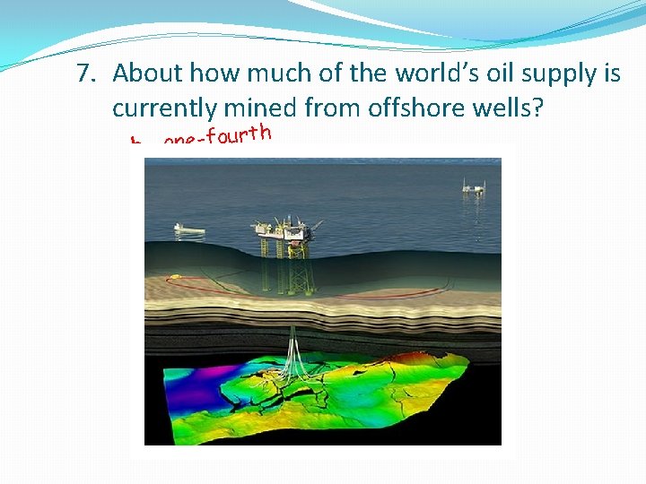 7. About how much of the world’s oil supply is currently mined from offshore 7. About how much of the world’s oil supply is currently mined from offshore