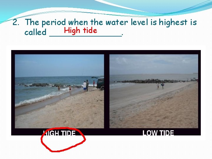 2. The period when the water level is highest is High tide called _______. 2. The period when the water level is highest is High tide called _______.