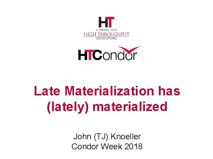 Late Materialization has (lately) materialized John (TJ) Knoeller Condor Week 2018 