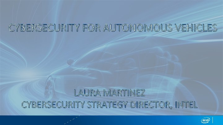 CYBERSECURITY FOR AUTONOMOUS VEHICLES LAURA MARTINEZ CYBERSECURITY STRATEGY DIRECTOR, INTEL 