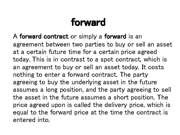 forward A forward contract or simply a forward is an agreement between two parties