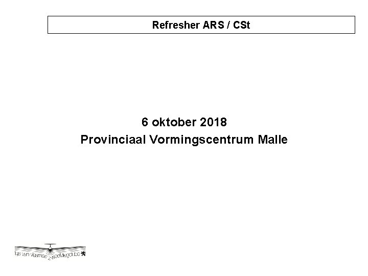 Refresher/ Certyfying ARS / CSt Staff Opleiding Technicus 6 oktober 2018 Provinciaal Vormingscentrum Malle