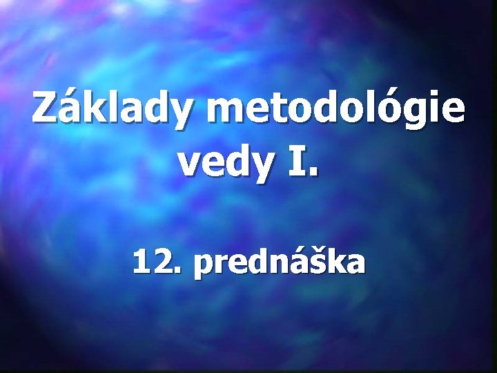 Základy metodológie vedy I. 12. prednáška 