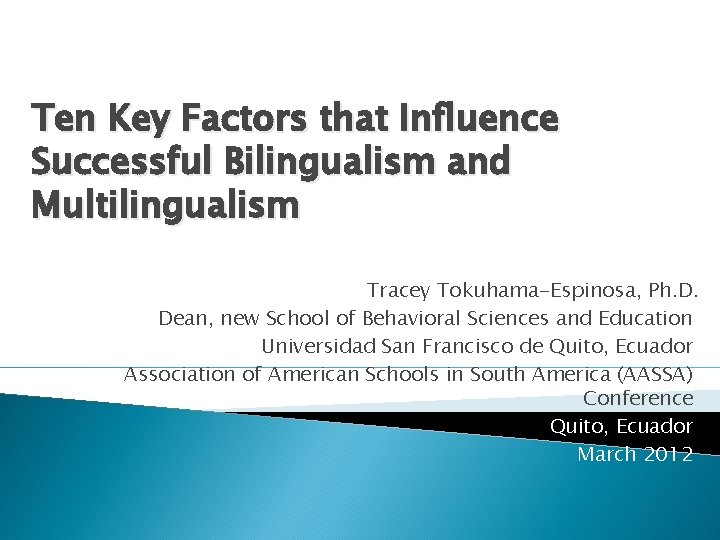 Ten Key Factors that Influence Successful Bilingualism and Multilingualism Tracey Tokuhama-Espinosa, Ph. D. Dean,