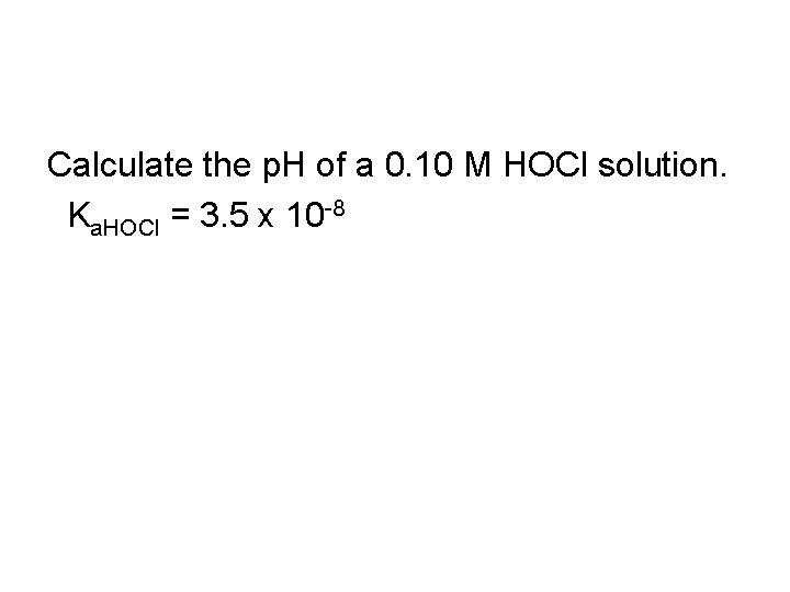 Calculate the p. H of a 0. 10 M HOCl solution. Ka. HOCl =