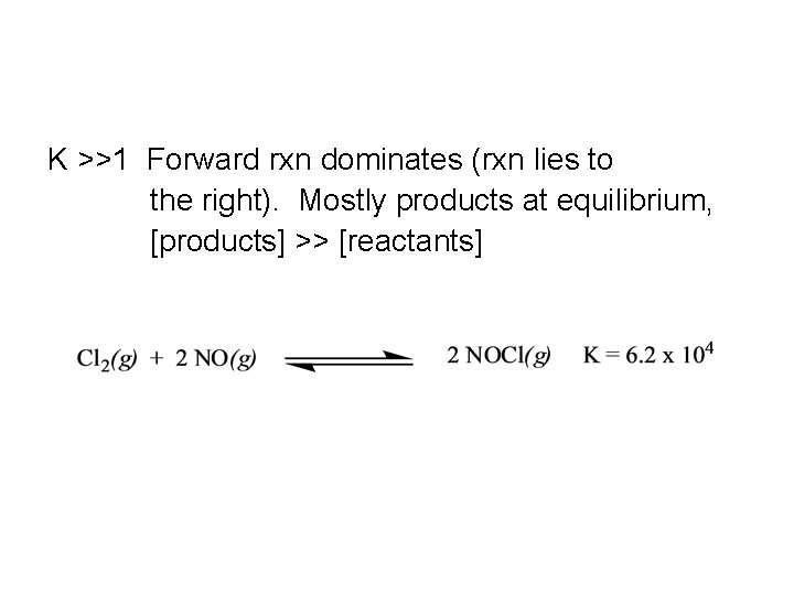 K >>1 Forward rxn dominates (rxn lies to the right). Mostly products at equilibrium,
