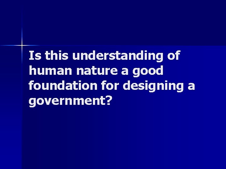 Is this understanding of human nature a good foundation for designing a government? 