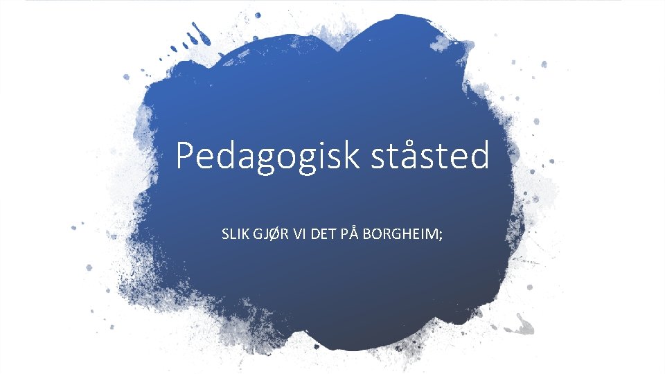 Pedagogisk ståsted SLIK GJØR VI DET PÅ BORGHEIM; 