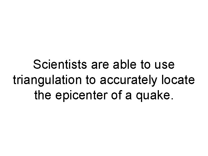 Scientists are able to use triangulation to accurately locate the epicenter of a quake.