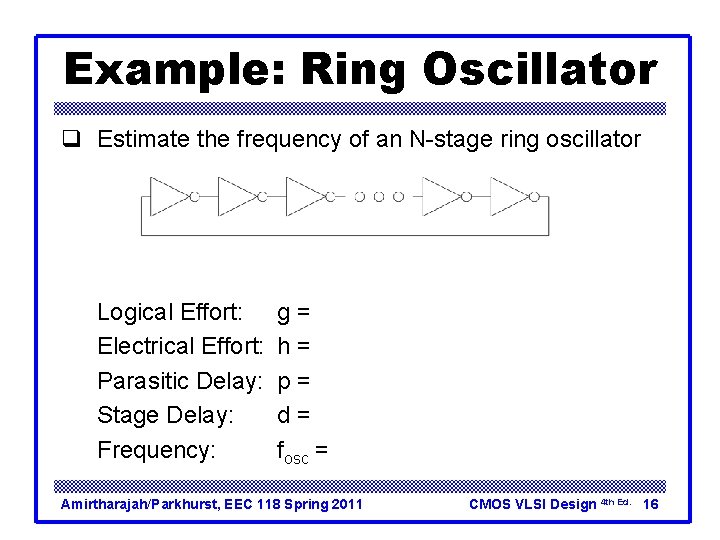 Example: Ring Oscillator q Estimate the frequency of an N-stage ring oscillator Logical Effort: Example: Ring Oscillator q Estimate the frequency of an N-stage ring oscillator Logical Effort: