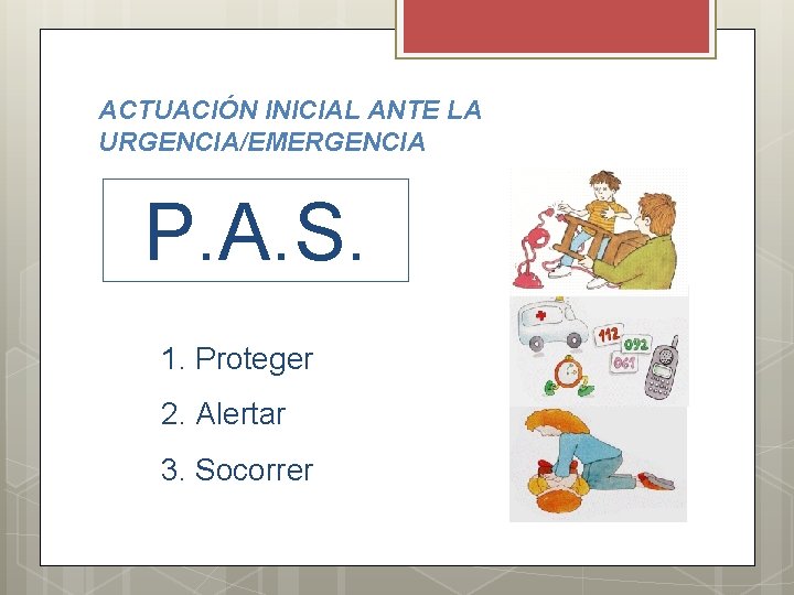 ACTUACIÓN INICIAL ANTE LA URGENCIA/EMERGENCIA P. A. S. 1. Proteger 2. Alertar 3. Socorrer