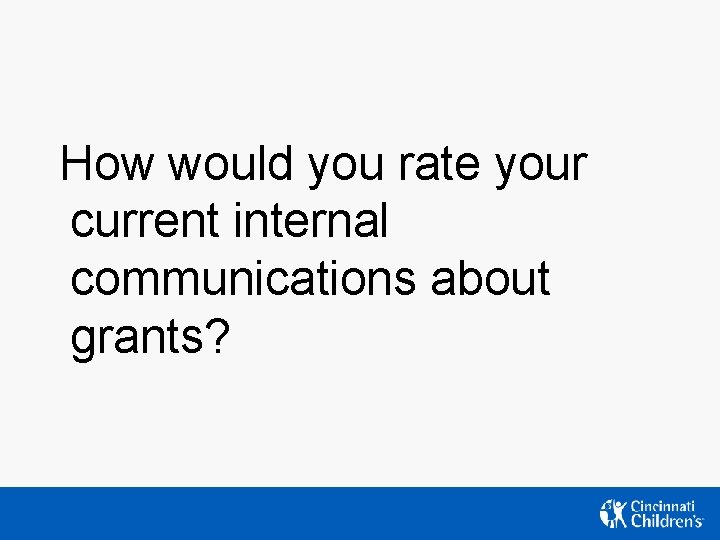 How would you rate your current internal communications about grants? How would you rate your current internal communications about grants?