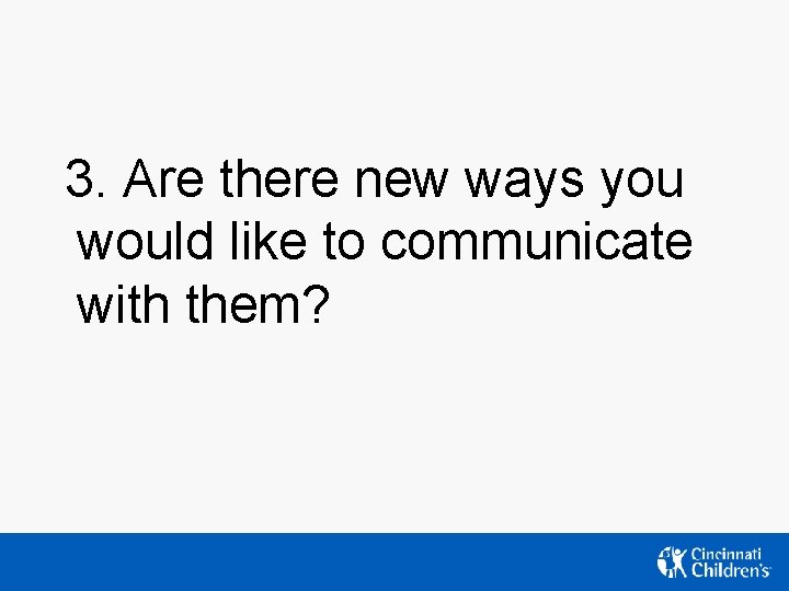 3. Are there new ways you would like to communicate with them? 3. Are there new ways you would like to communicate with them?