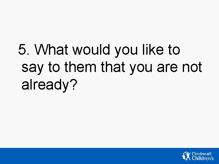 5. What would you like to say to them that you are not already? 5. What would you like to say to them that you are not already?