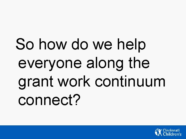 So how do we help everyone along the grant work continuum connect? So how do we help everyone along the grant work continuum connect?