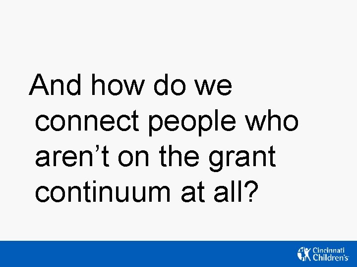 And how do we connect people who aren’t on the grant continuum at all? And how do we connect people who aren’t on the grant continuum at all?