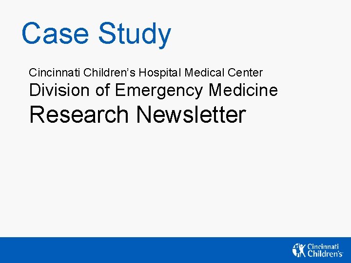 Case Study Cincinnati Children’s Hospital Medical Center Division of Emergency Medicine Research Newsletter Case Study Cincinnati Children’s Hospital Medical Center Division of Emergency Medicine Research Newsletter