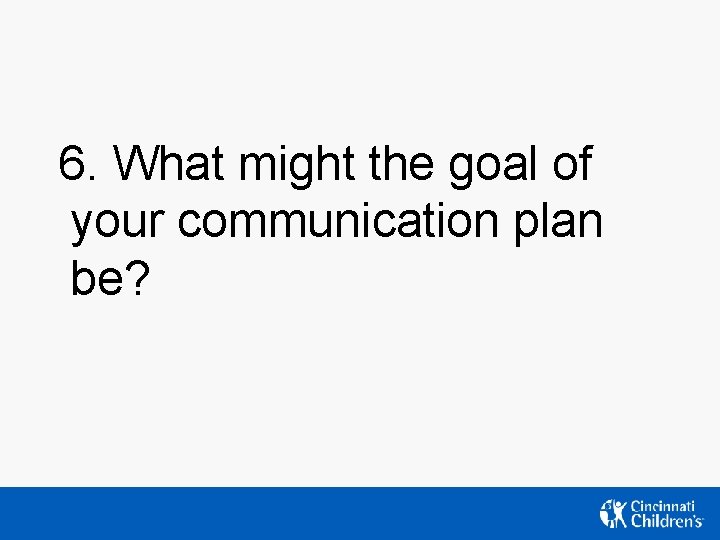 6. What might the goal of your communication plan be? 6. What might the goal of your communication plan be?