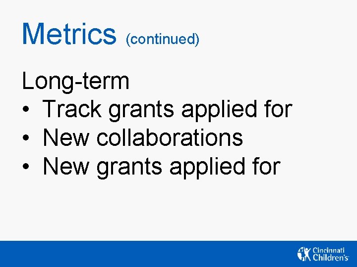 Metrics (continued) Long-term • Track grants applied for • New collaborations • New grants Metrics (continued) Long-term • Track grants applied for • New collaborations • New grants