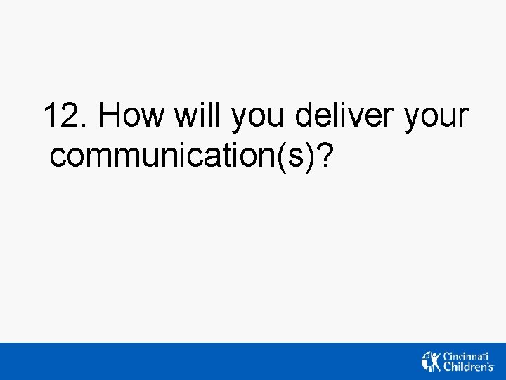 12. How will you deliver your communication(s)? 12. How will you deliver your communication(s)?
