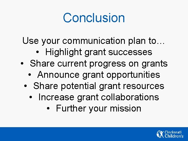 Conclusion Use your communication plan to… • Highlight grant successes • Share current progress Conclusion Use your communication plan to… • Highlight grant successes • Share current progress