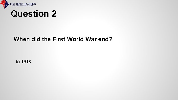 Question 2 When did the First World War end? b) 1918 