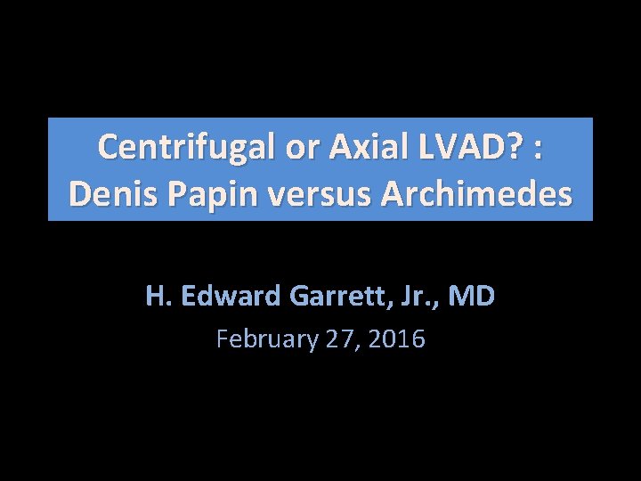 Centrifugal or Axial LVAD? : Denis Papin versus Archimedes H. Edward Garrett, Jr. ,