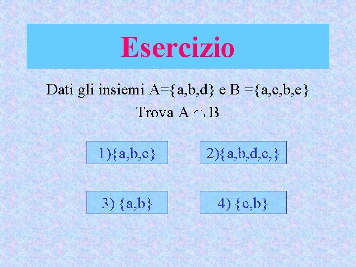 Esercizio Dati gli insiemi A={a, b, d} e B ={a, c, b, e} Trova