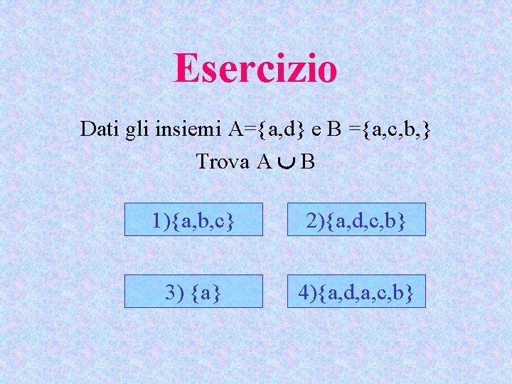Esercizio Dati gli insiemi A={a, d} e B ={a, c, b, } Trova A