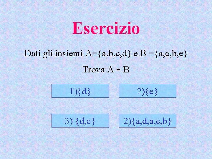 Esercizio Dati gli insiemi A={a, b, c, d} e B ={a, c, b, e}