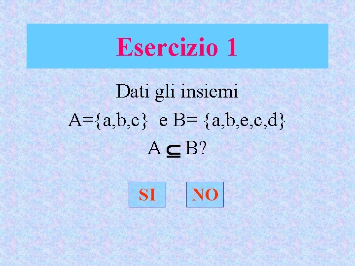 Esercizio 1 Dati gli insiemi A={a, b, c} e B= {a, b, e, c,