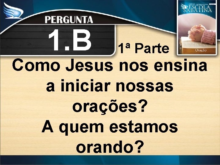 1. B 1ª Parte Como Jesus nos ensina a iniciar nossas orações? A quem