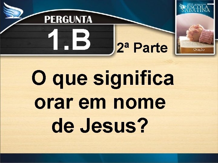 1. B 2ª Parte O que significa orar em nome de Jesus? 