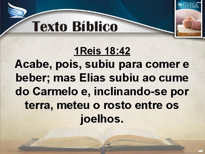 1 Reis 18: 42 Acabe, pois, subiu para comer e beber; mas Elias subiu